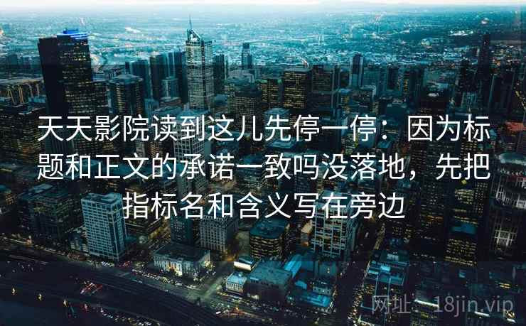 天天影院读到这儿先停一停：因为标题和正文的承诺一致吗没落地，先把指标名和含义写在旁边