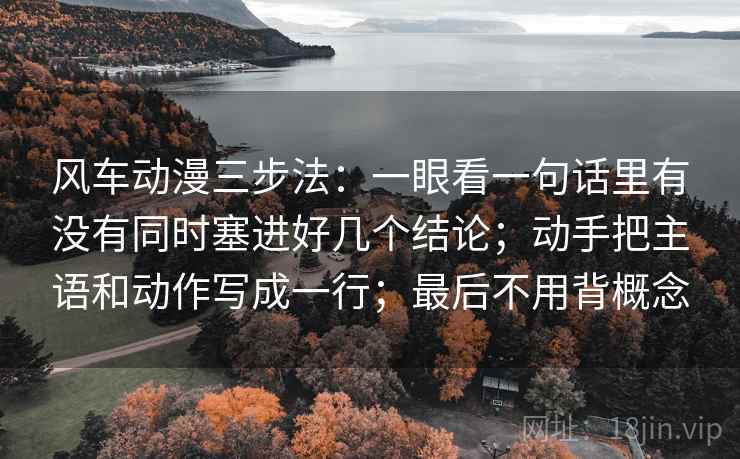 风车动漫三步法：一眼看一句话里有没有同时塞进好几个结论；动手把主语和动作写成一行；最后不用背概念