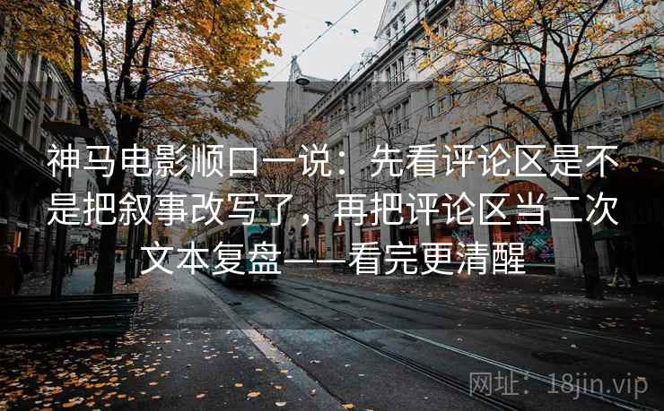 神马电影顺口一说:先看评论区是不是把叙事改写了,再把评论区当二次文本复盘——看完更清醒 神马电影顺口一说:先看评论区是不是把叙事改写了,再把评论区当二次文本复盘——看完更清醒