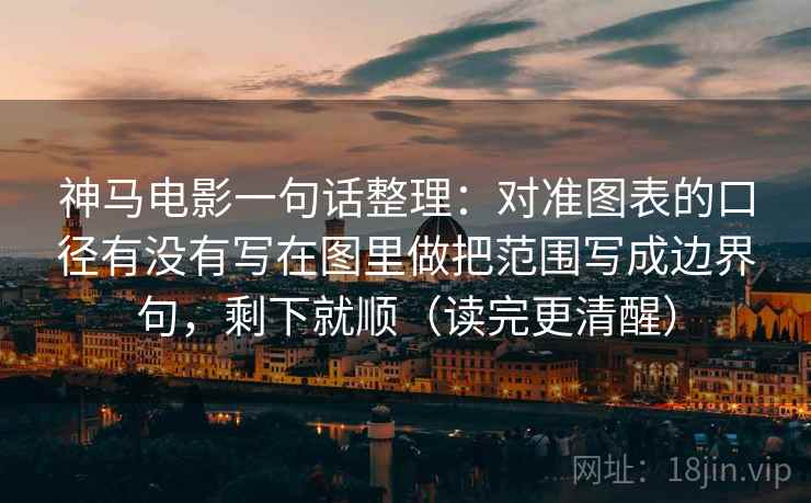 神马电影一句话整理：对准图表的口径有没有写在图里做把范围写成边界句，剩下就顺（读完更清醒）
