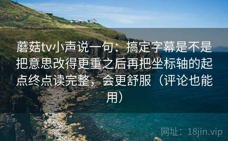 蘑菇tv小声说一句：搞定字幕是不是把意思改得更重之后再把坐标轴的起点终点读完整，会更舒服（评论也能用）