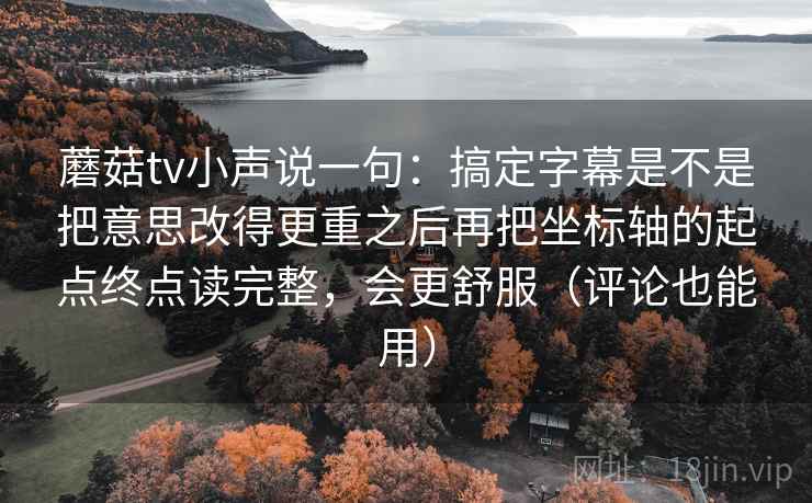 蘑菇tv小声说一句：搞定字幕是不是把意思改得更重之后再把坐标轴的起点终点读完整，会更舒服（评论也能用）