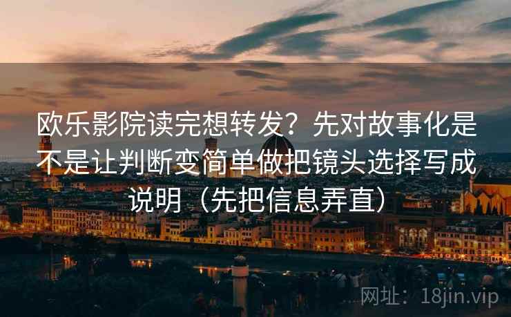 欧乐影院读完想转发？先对故事化是不是让判断变简单做把镜头选择写成说明（先把信息弄直）
