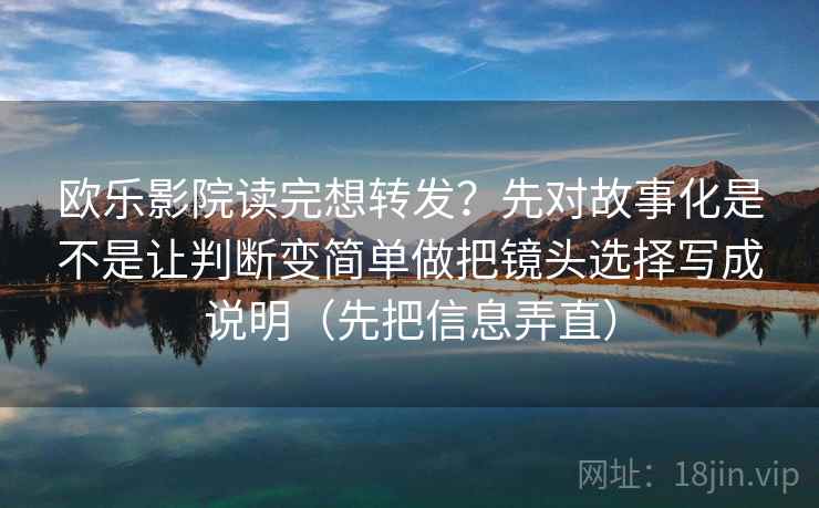 欧乐影院读完想转发?先对故事化是不是让判断变简单做把镜头选择写成说明(先把信息弄直) 欧乐影院读完想转发?先对故事化是不是让判断变简单做把镜头选择写成说明(先把信息弄直)