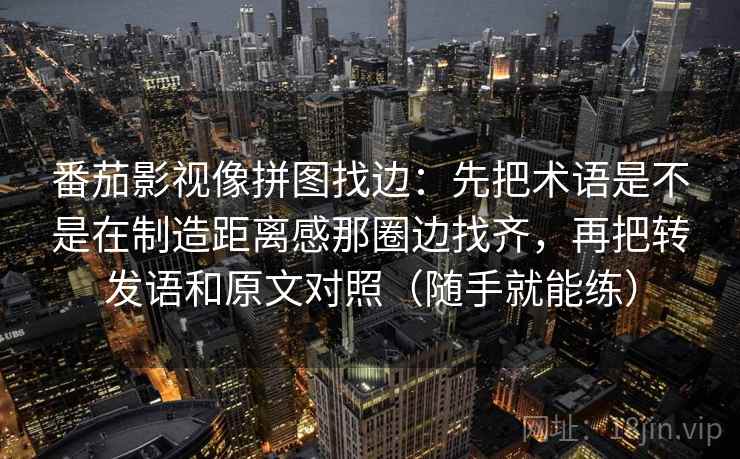 番茄影视像拼图找边:先把术语是不是在制造距离感那圈边找齐,再把转发语和原文对照(随手就能练) 番茄影视像拼图找边:先把术语是不是在制造距离感那圈边找齐,再把转发语和原文对照(随手就能练)