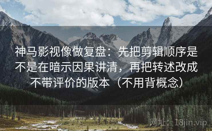 神马影视像做复盘：先把剪辑顺序是不是在暗示因果讲清，再把转述改成不带评价的版本（不用背概念）