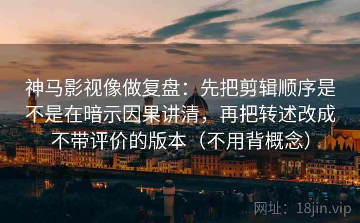 神马影视像做复盘：先把剪辑顺序是不是在暗示因果讲清，再把转述改成不带评价的版本（不用背概念）